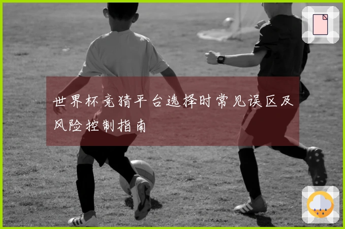 世界杯竞猜平台选择时常见误区及风险控制指南