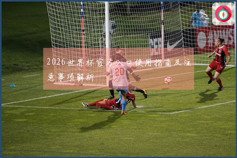 2026世界杯官方入口使用指南及注意事项解析
