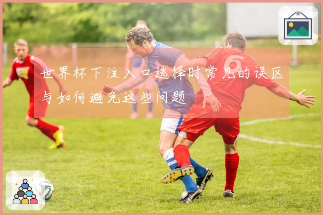世界杯下注入口选择时常见的误区与如何避免这些问题