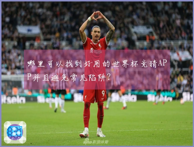 哪里可以找到好用的世界杯竞猜APP并且避免常见陷阱？
