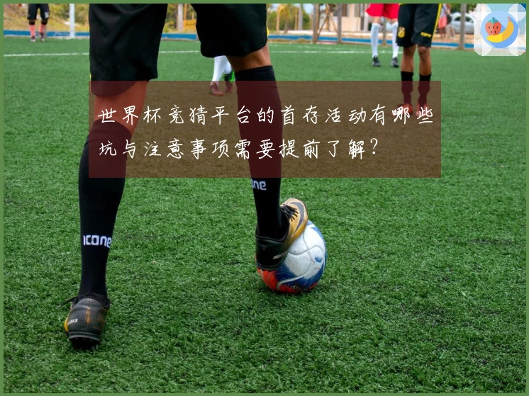 世界杯竞猜平台的首存活动有哪些坑与注意事项需要提前了解?
