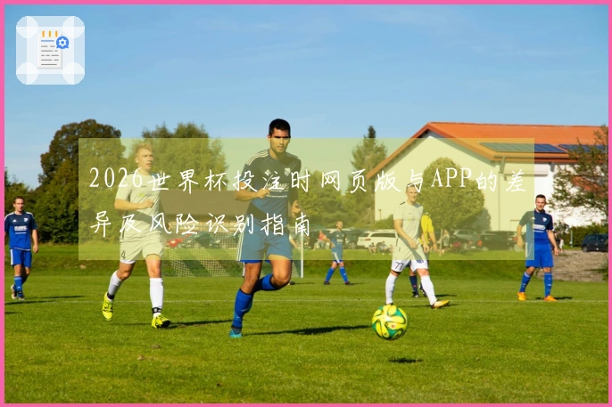 2026世界杯投注时网页版与APP的差异及风险识别指南