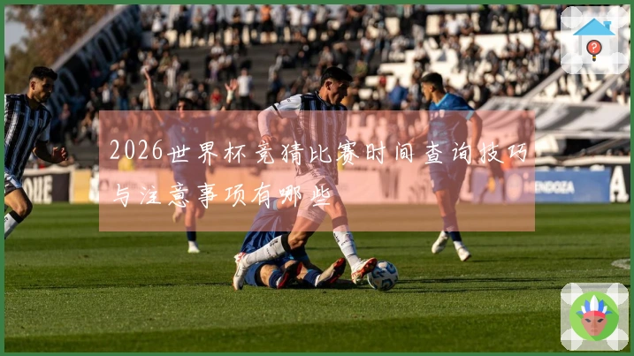 2026世界杯竞猜比赛时间查询技巧与注意事项有哪些