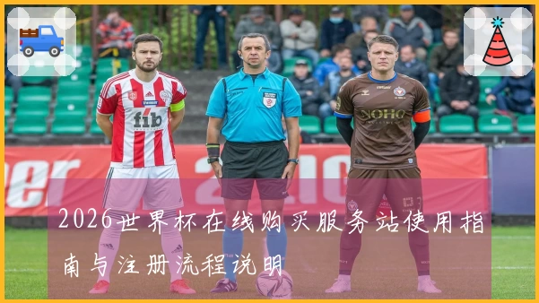 2026世界杯在线购买服务站使用指南与注册流程说明