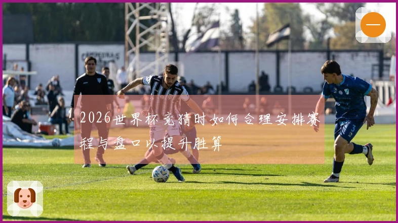 2026世界杯竞猜时如何合理安排赛程与盘口以提升胜算