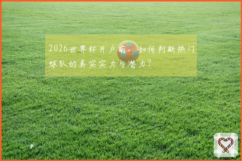 2026世界杯开户前,如何判断热门球队的真实实力与潜力?