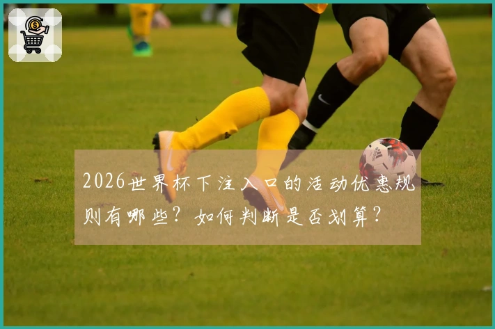 2026世界杯下注入口的活动优惠规则有哪些？如何判断是否划算？