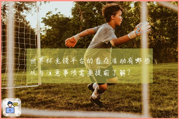 世界杯竞猜平台的首存活动有哪些坑与注意事项需要提前了解？