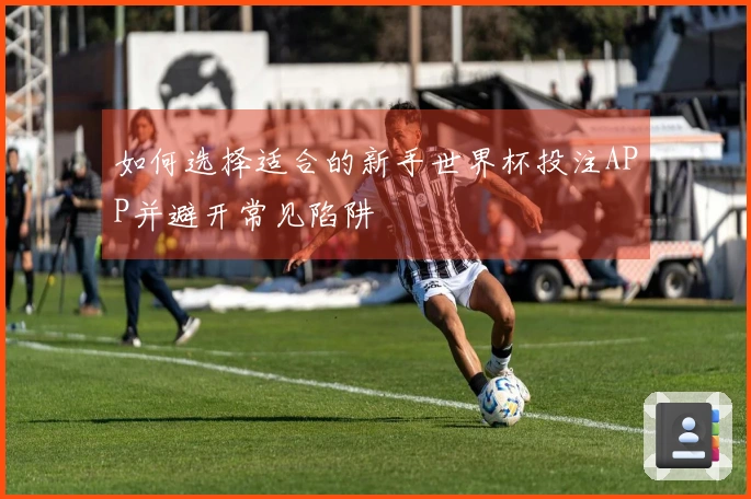 如何选择适合的新手世界杯投注APP并避开常见陷阱