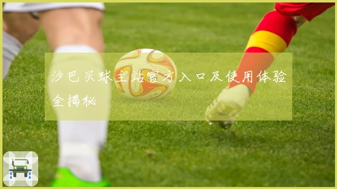 沙巴买球主站官方入口及使用体验全揭秘