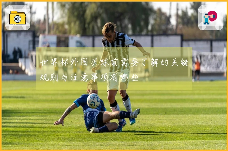 世界杯外围买球前需要了解的关键规则与注意事项有哪些