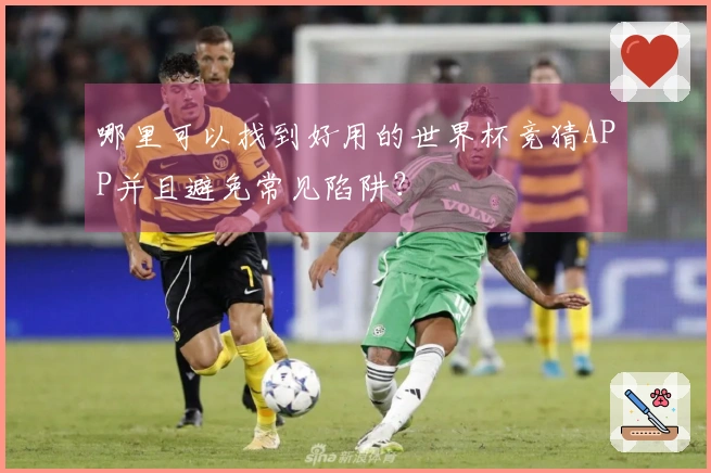哪里可以找到好用的世界杯竞猜APP并且避免常见陷阱？