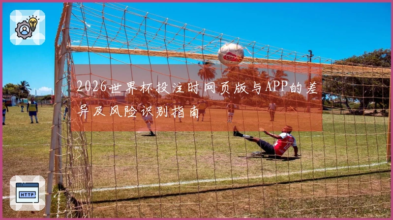 2026世界杯投注时网页版与APP的差异及风险识别指南