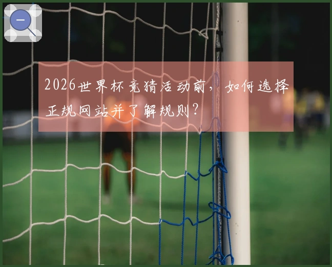 2026世界杯竞猜活动前，如何选择正规网站并了解规则？