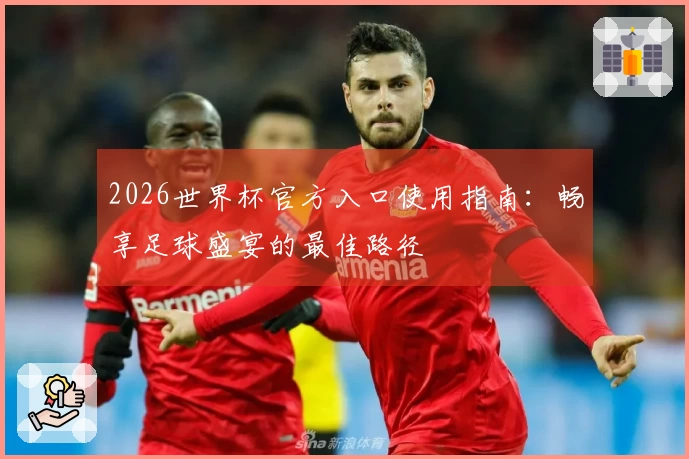 2026世界杯官方入口使用指南：畅享足球盛宴的最佳路径