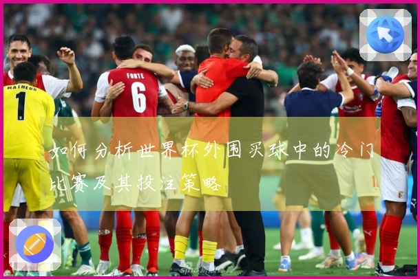 如何分析世界杯外围买球中的冷门比赛及其投注策略