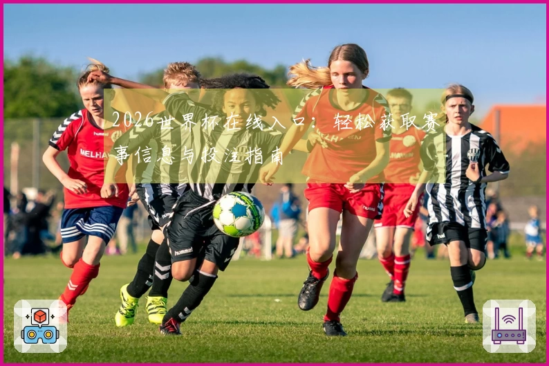 2026世界杯在线入口：轻松获取赛事信息与投注指南