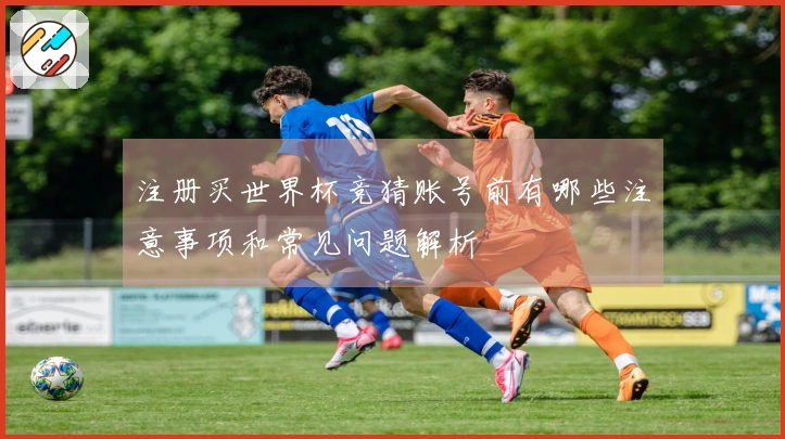 注册买世界杯竞猜账号前有哪些注意事项和常见问题解析