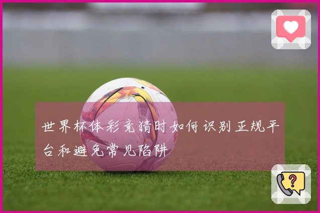 世界杯体彩竞猜时如何识别正规平台和避免常见陷阱