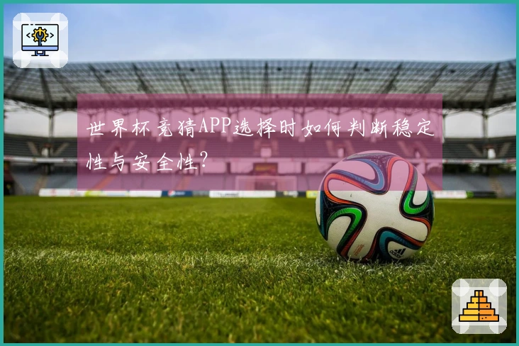 世界杯竞猜APP选择时如何判断稳定性与安全性？
