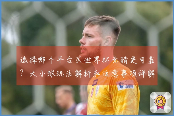 选择哪个平台买世界杯竞猜更可靠？大小球玩法解析和注意事项详解