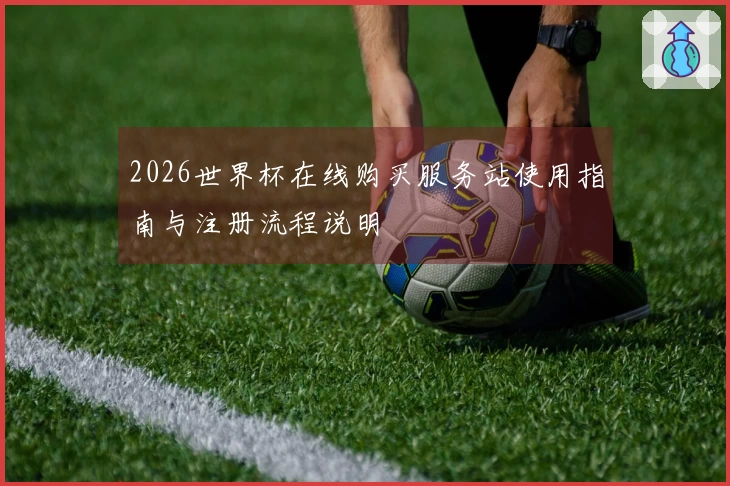 2026世界杯在线购买服务站使用指南与注册流程说明