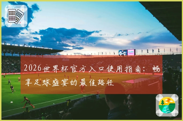 2026世界杯官方入口使用指南：畅享足球盛宴的最佳路径