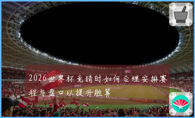 2026世界杯竞猜时如何合理安排赛程与盘口以提升胜算