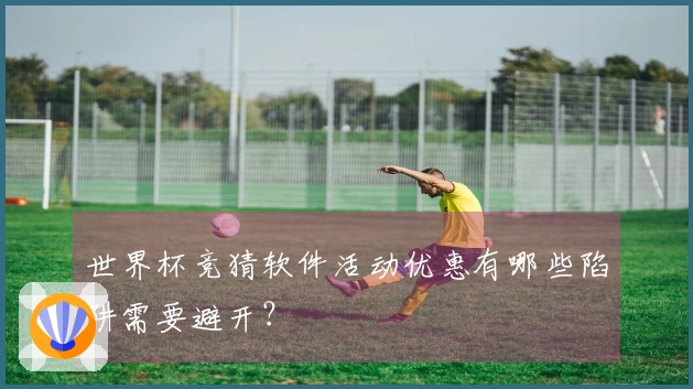 世界杯竞猜软件活动优惠有哪些陷阱需要避开？