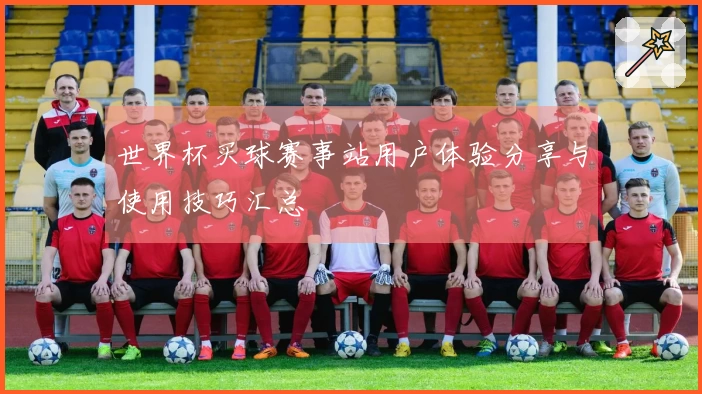 世界杯买球赛事站用户体验分享与使用技巧汇总