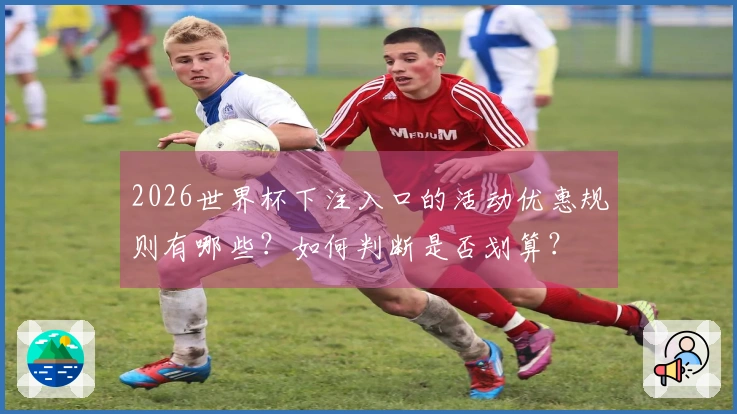 2026世界杯下注入口的活动优惠规则有哪些?如何判断是否划算?
