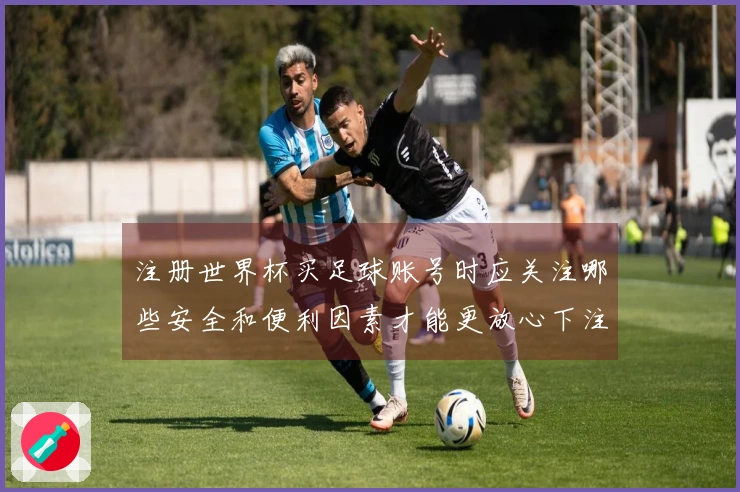 注册世界杯买足球账号时应关注哪些安全和便利因素才能更放心下注