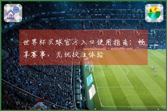 世界杯买球官方入口使用指南：畅享赛事，无忧投注体验