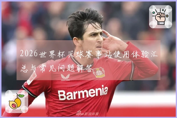 2026世界杯买球赛事站使用体验汇总与常见问题解答