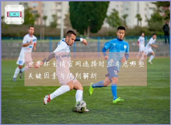 世界杯竞猜官网选择时应考虑哪些关键因素与规则解析